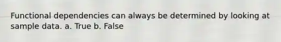 Functional dependencies can always be determined by looking at sample data. a. True b. False