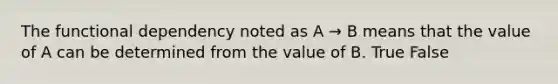 The functional dependency noted as A → B means that the value of A can be determined from the value of B. True False