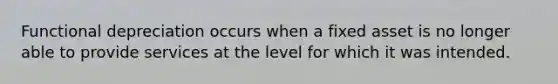 Functional depreciation occurs when a fixed asset is no longer able to provide services at the level for which it was intended.