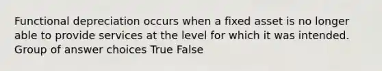 Functional depreciation occurs when a fixed asset is no longer able to provide services at the level for which it was intended. Group of answer choices True False