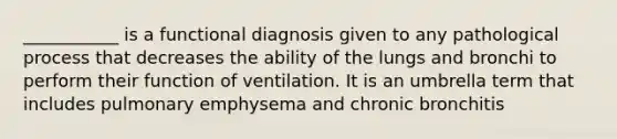 ___________ is a functional diagnosis given to any pathological process that decreases the ability of the lungs and bronchi to perform their function of ventilation. It is an umbrella term that includes pulmonary emphysema and chronic bronchitis