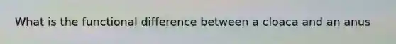 What is the functional difference between a cloaca and an anus