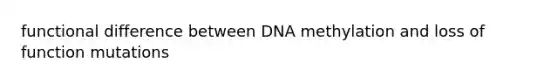 functional difference between DNA methylation and loss of function mutations