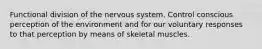 Functional division of the nervous system. Control conscious perception of the environment and for our voluntary responses to that perception by means of skeletal muscles.