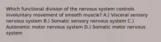 Which functional division of the nervous system controls involuntary movement of smooth muscle? A.) Visceral sensory nervous system B.) Somatic sensory nervous system C.) Autonomic motor nervous system D.) Somatic motor nervous system