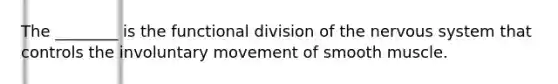 The ________ is the functional division of the nervous system that controls the involuntary movement of smooth muscle.