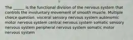 The ______ is the functional division of the nervous system that controls the involuntary movement of smooth muscle. Multiple choice question. visceral sensory nervous system autonomic motor nervous system central nervous system somatic sensory nervous system peripheral nervous system somatic motor nervous system