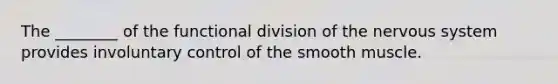 The ________ of the functional division of the <a href='https://www.questionai.com/knowledge/kThdVqrsqy-nervous-system' class='anchor-knowledge'>nervous system</a> provides involuntary control of the smooth muscle.