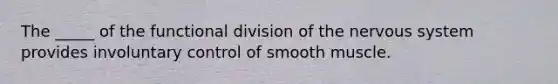 The _____ of the functional division of the <a href='https://www.questionai.com/knowledge/kThdVqrsqy-nervous-system' class='anchor-knowledge'>nervous system</a> provides involuntary control of smooth muscle.