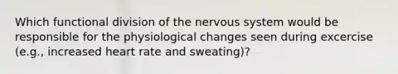 Which functional division of the nervous system would be responsible for the physiological changes seen during excercise (e.g., increased heart rate and sweating)?