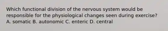 Which functional division of the nervous system would be responsible for the physiological changes seen during exercise? A. somatic B. autonomic C. enteric D. central