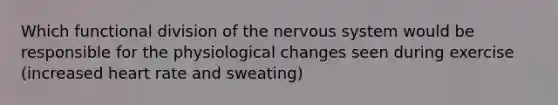 Which functional division of the nervous system would be responsible for the physiological changes seen during exercise (increased heart rate and sweating)