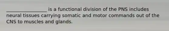 _________________ is a functional division of the PNS includes neural tissues carrying somatic and motor commands out of the CNS to muscles and glands.