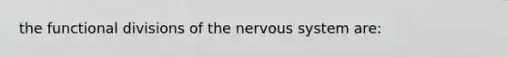 the functional divisions of the nervous system are: