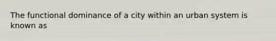 The functional dominance of a city within an urban system is known as