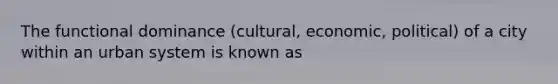 The functional dominance (cultural, economic, political) of a city within an urban system is known as