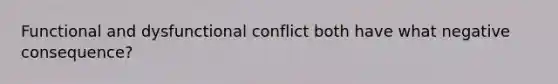 Functional and dysfunctional conflict both have what negative consequence?