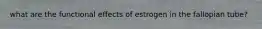 what are the functional effects of estrogen in the fallopian tube?