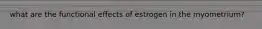 what are the functional effects of estrogen in the myometrium?