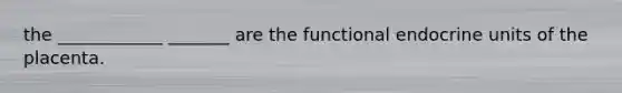 the ____________ _______ are the functional endocrine units of the placenta.