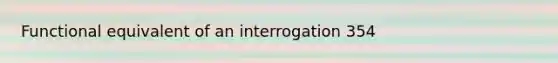 Functional equivalent of an interrogation 354