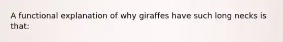 A functional explanation of why giraffes have such long necks is that: