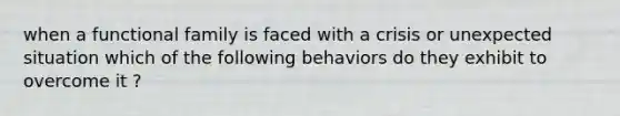 when a functional family is faced with a crisis or unexpected situation which of the following behaviors do they exhibit to overcome it ?