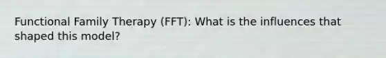 Functional Family Therapy (FFT): What is the influences that shaped this model?