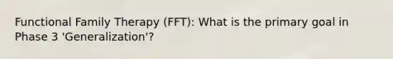 Functional Family Therapy (FFT): What is the primary goal in Phase 3 'Generalization'?