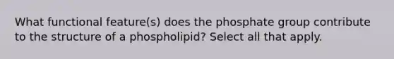 What functional feature(s) does the phosphate group contribute to the structure of a phospholipid? Select all that apply.