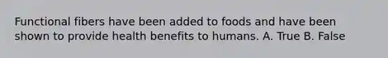 Functional fibers have been added to foods and have been shown to provide health benefits to humans. A. True B. False