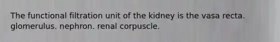 The functional filtration unit of the kidney is the vasa recta. glomerulus. nephron. renal corpuscle.