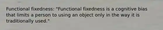 Functional fixedness: "Functional fixedness is a cognitive bias that limits a person to using an object only in the way it is traditionally used."