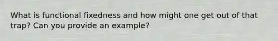 What is functional fixedness and how might one get out of that trap? Can you provide an example?