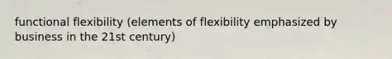 functional flexibility (elements of flexibility emphasized by business in the 21st century)