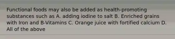 Functional foods may also be added as health-promoting substances such as A. adding iodine to salt B. Enriched grains with Iron and B-Vitamins C. Orange juice with fortified calcium D. All of the above