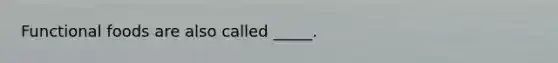 Functional foods are also called _____.