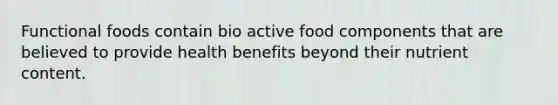 Functional foods contain bio active food components that are believed to provide health benefits beyond their nutrient content.