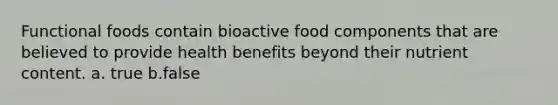 Functional foods contain bioactive food components that are believed to provide health benefits beyond their nutrient content. a. true b.false