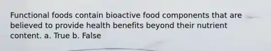 Functional foods contain bioactive food components that are believed to provide health benefits beyond their nutrient content.​ a. True b. False