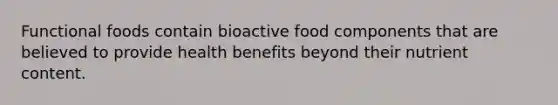 Functional foods contain bioactive food components that are believed to provide health benefits beyond their nutrient content.