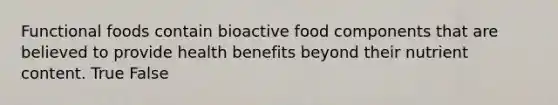 Functional foods contain bioactive food components that are believed to provide health benefits beyond their nutrient content.​ True False