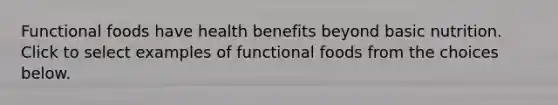 Functional foods have health benefits beyond basic nutrition. Click to select examples of functional foods from the choices below.