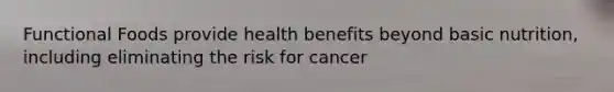 Functional Foods provide health benefits beyond basic nutrition, including eliminating the risk for cancer