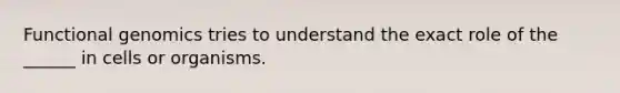 Functional genomics tries to understand the exact role of the ______ in cells or organisms.