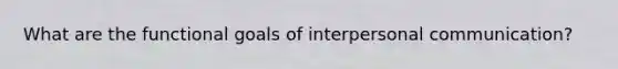 What are the functional goals of interpersonal communication?