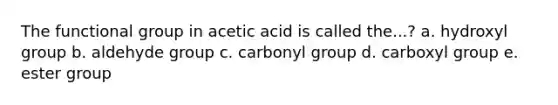 The functional group in acetic acid is called the...? a. hydroxyl group b. aldehyde group c. carbonyl group d. carboxyl group e. ester group