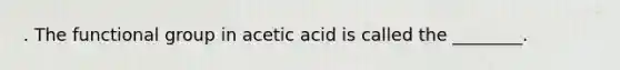 . The functional group in acetic acid is called the ________.