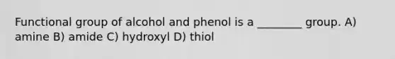 Functional group of alcohol and phenol is a ________ group. A) amine B) amide C) hydroxyl D) thiol