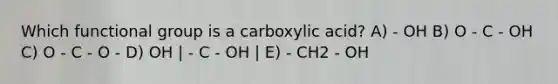 Which functional group is a carboxylic acid? A) - OH B) O - C - OH C) O - C - O - D) OH | - C - OH | E) - CH2 - OH